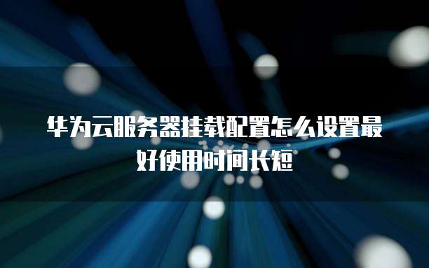 华为云服务器挂载配置怎么设置最好使用时间长短