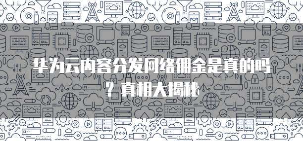 华为云内容分发网络佣金是真的吗?真相大揭秘