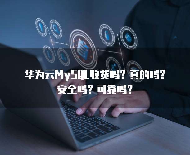 华为云MySQL收费吗?真的吗?安全吗?可靠吗?