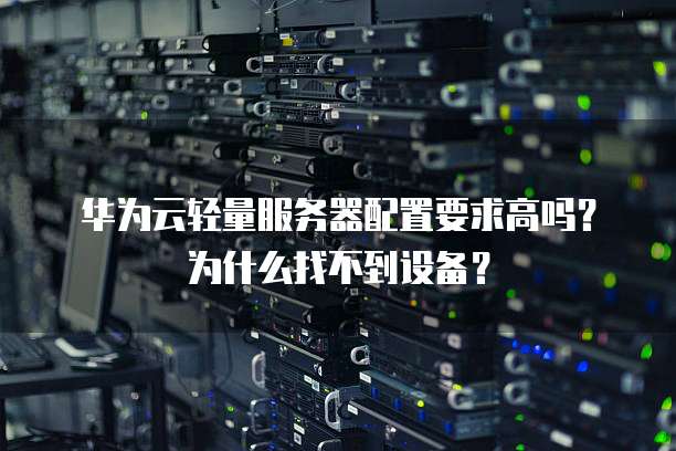 华为云轻量服务器配置要求高吗？为什么找不到设备？