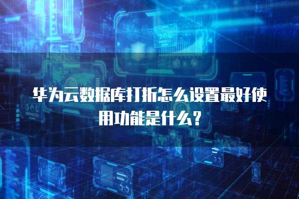 华为云数据库打折怎么设置最好使用功能是什么?