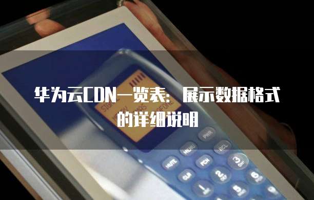 华为云CDN一览表:展示数据格式的详细说明