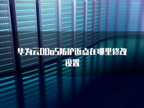 华为云DDoS防护返点在哪里修改设置