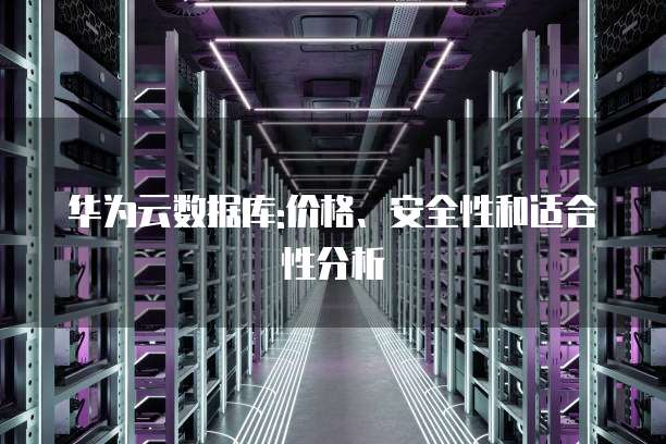 华为云数据库:价格、安全性和适合性分析