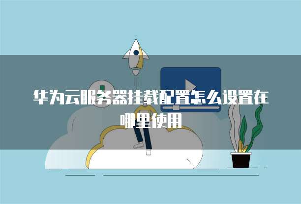 华为云服务器挂载配置怎么设置在哪里使用