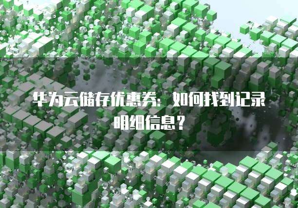 华为云储存优惠券:如何找到记录明细信息?