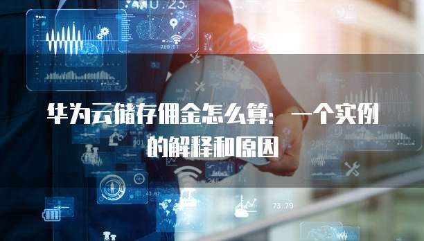 华为云储存佣金怎么算:一个实例的解释和原因