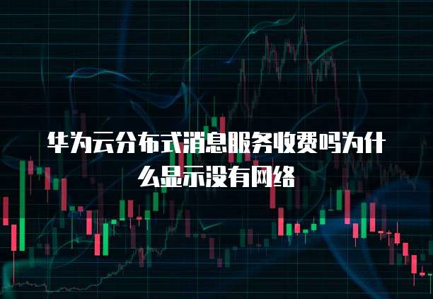 华为云分布式消息服务收费吗为什么显示没有网络
