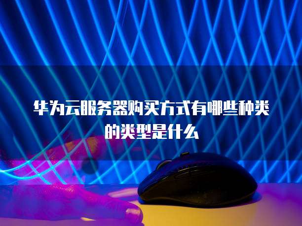 华为云服务器购买方式有哪些种类的类型是什么