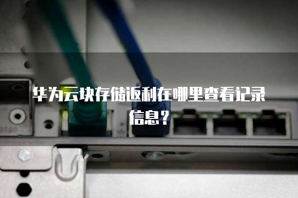 华为云块存储返利在哪里查看记录信息?