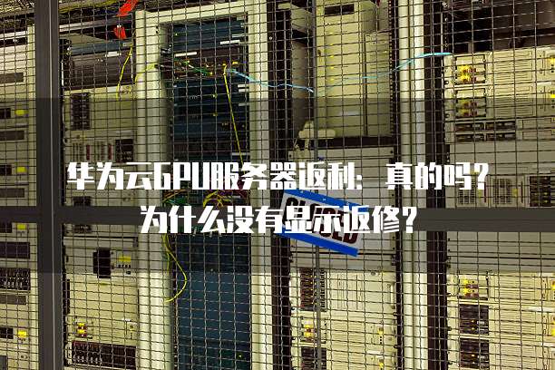 华为云GPU服务器返利:真的吗?为什么没有显示返修?