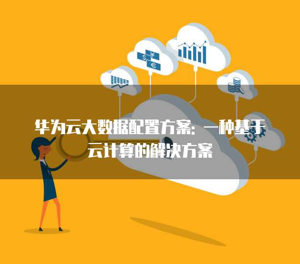 华为云大数据配置方案: 一种基于云计算的解决方案