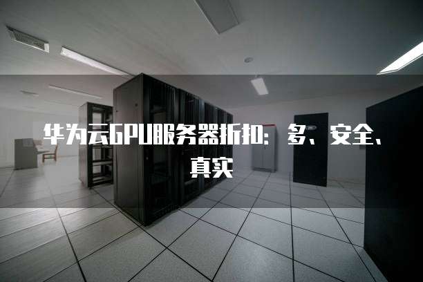 华为云GPU服务器折扣：多、安全、真实