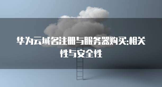 华为云域名注册与服务器购买:相关性与安全性