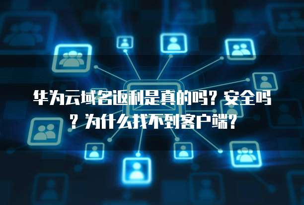 华为云域名返利是真的吗?安全吗?为什么找不到客户端?