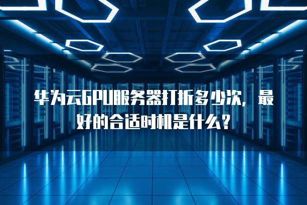 华为云GPU服务器打折多少次,最好的合适时机是什么?