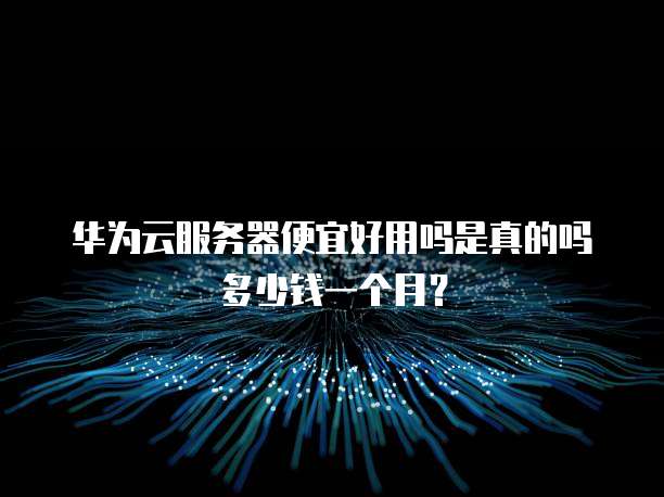 华为云服务器便宜好用吗是真的吗多少钱一个月?