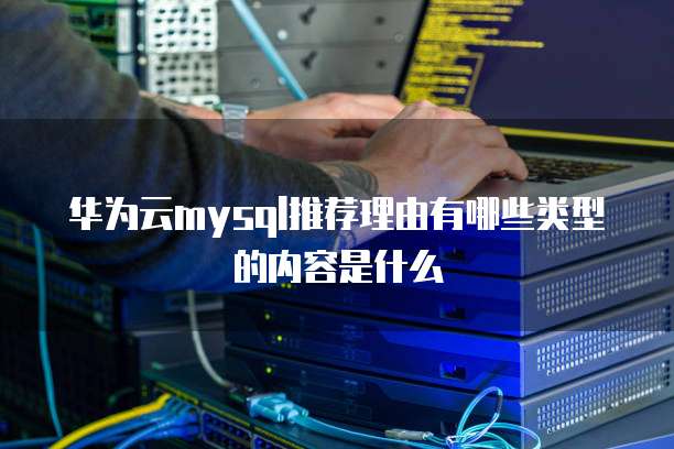 华为云mysql推荐理由有哪些类型的内容是什么