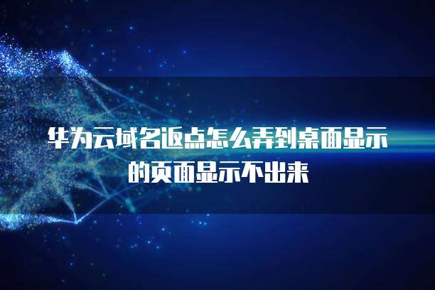 华为云域名返点怎么弄到桌面显示的页面显示不出来