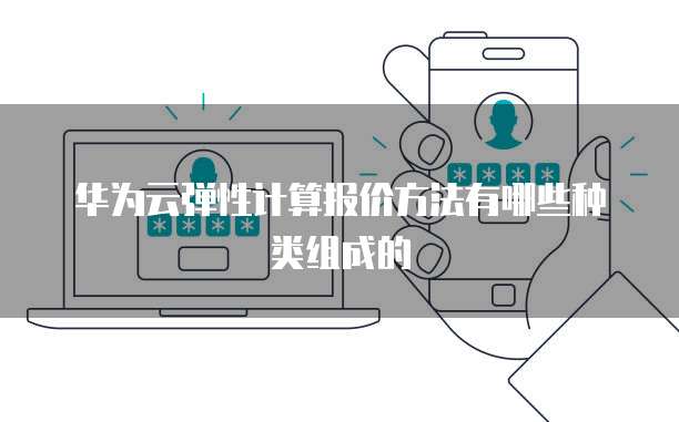 华为云弹性计算报价方法有哪些种类组成的