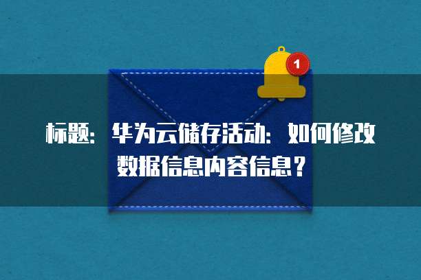 标题:华为云储存活动:如何修改数据信息内容信息?