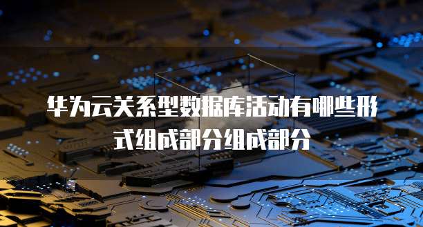 华为云关系型数据库活动有哪些形式组成部分组成部分