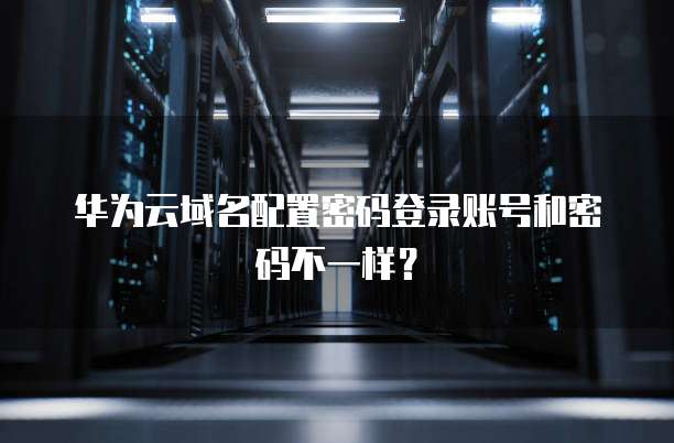 华为云域名配置密码登录账号和密码不一样?