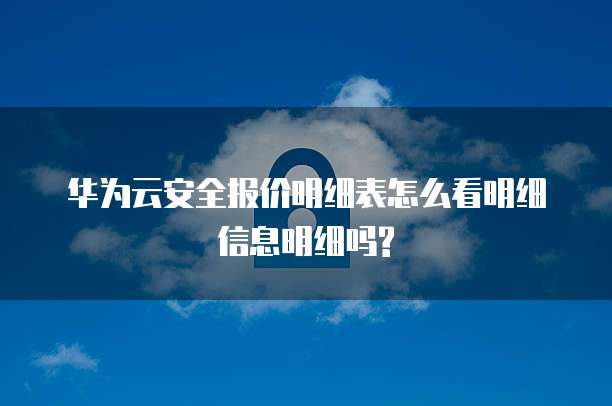 华为云安全报价明细表怎么看明细信息明细吗?