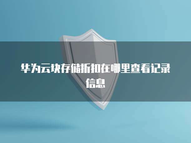 华为云块存储折扣在哪里查看记录信息