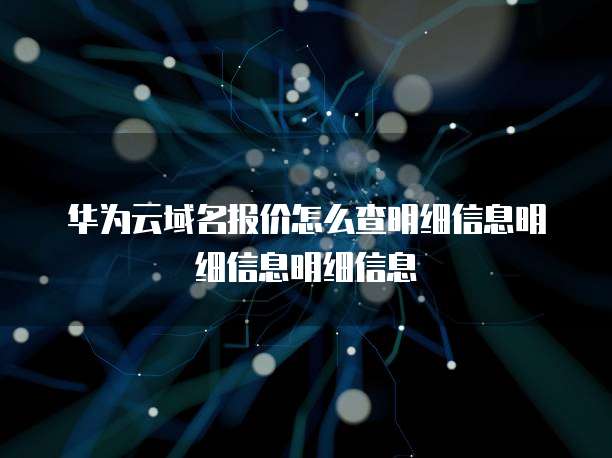 华为云域名报价怎么查明细信息明细信息明细信息