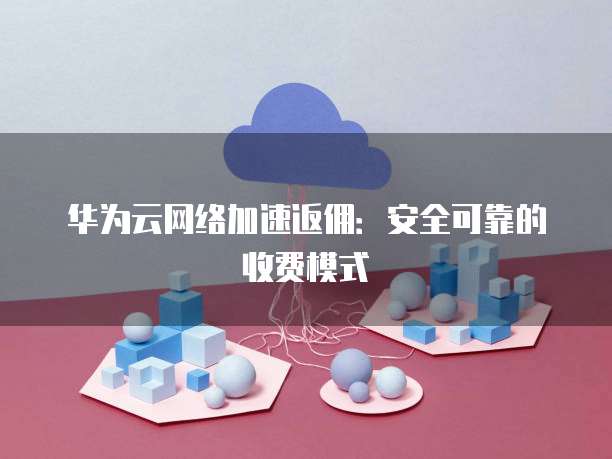 华为云网络加速返佣:安全可靠的收费模式