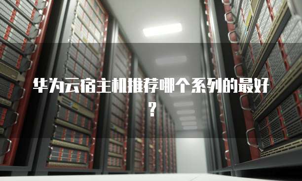 华为云宿主机推荐哪个系列的最好？