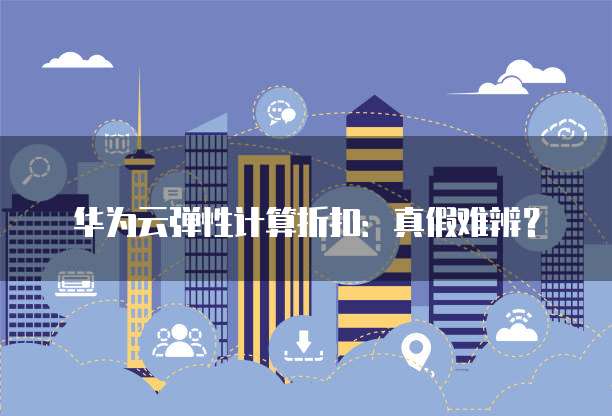 华为云弹性计算折扣:真假难辨?