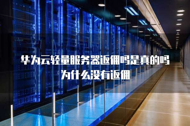 华为云轻量服务器返佣吗是真的吗为什么没有返佣