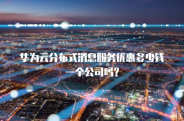 华为云分布式消息服务优惠多少钱一个公司吗?