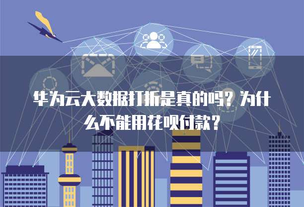 华为云大数据打折是真的吗？为什么不能用花呗付款？