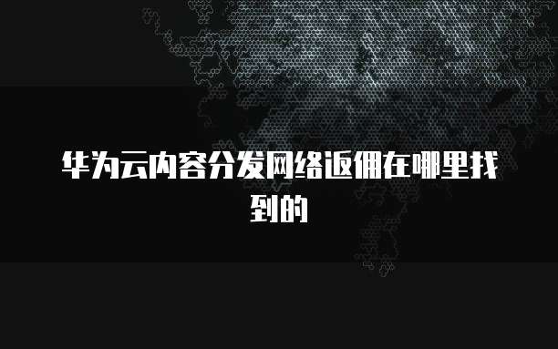 华为云内容分发网络返佣在哪里找到的