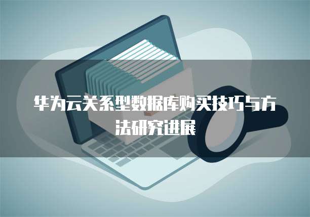 华为云关系型数据库购买技巧与方法研究进展