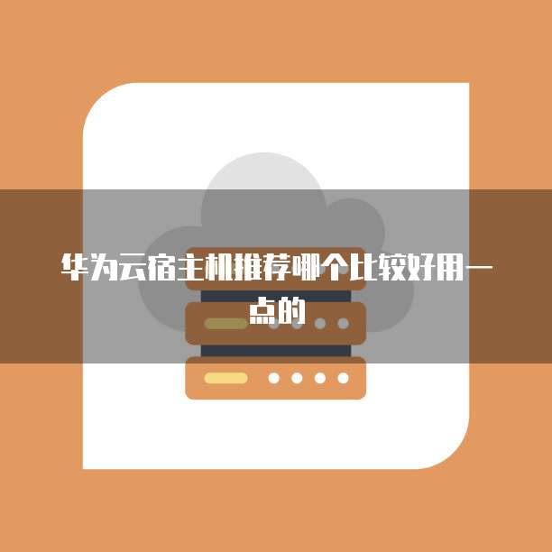 华为云宿主机推荐哪个比较好用一点的