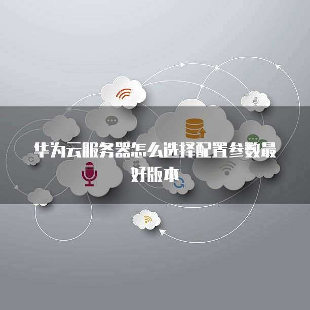 华为云服务器怎么选择配置参数最好版本