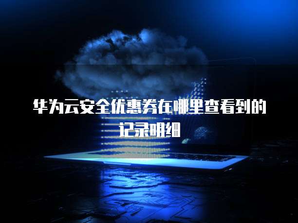 华为云安全优惠券在哪里查看到的记录明细