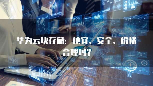 华为云块存储：便宜、安全、价格合理吗？