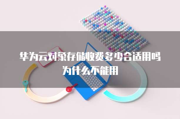 华为云对象存储收费多少合适用吗为什么不能用