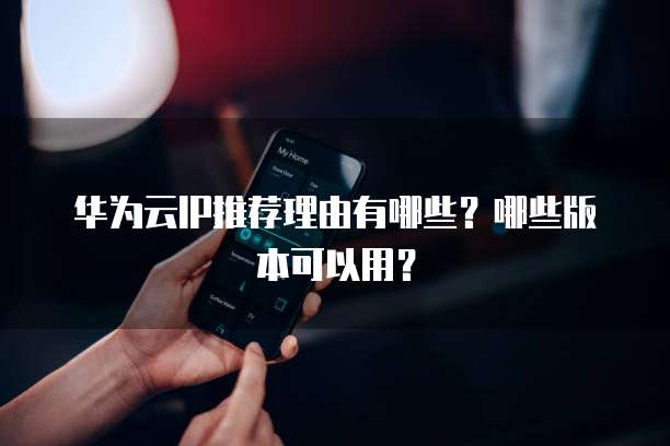 华为云IP推荐理由有哪些?哪些版本可以用?