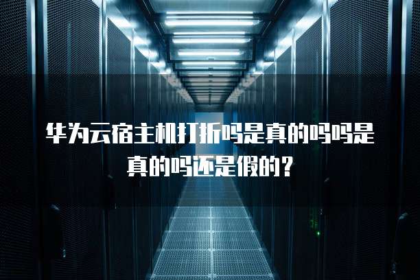 华为云宿主机打折吗是真的吗吗是真的吗还是假的？