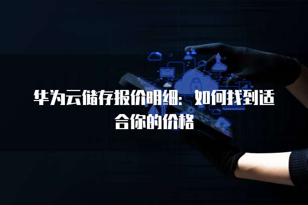 华为云储存报价明细:如何找到适合你的价格