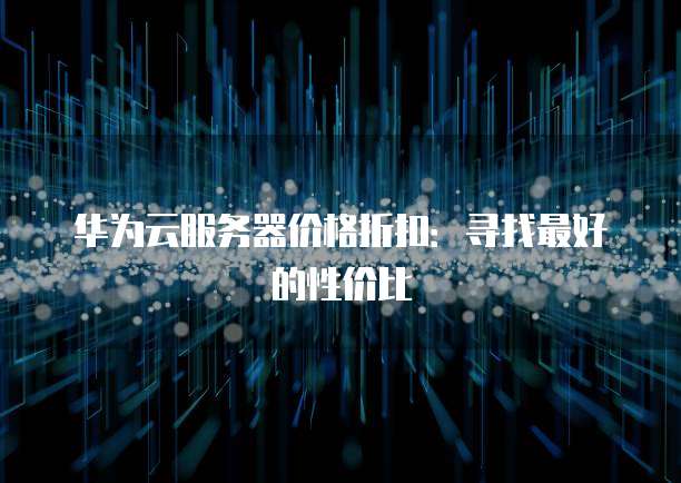 华为云服务器价格折扣：寻找最好的性价比