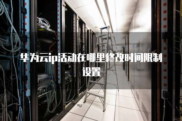 华为云ip活动在哪里修改时间限制设置
