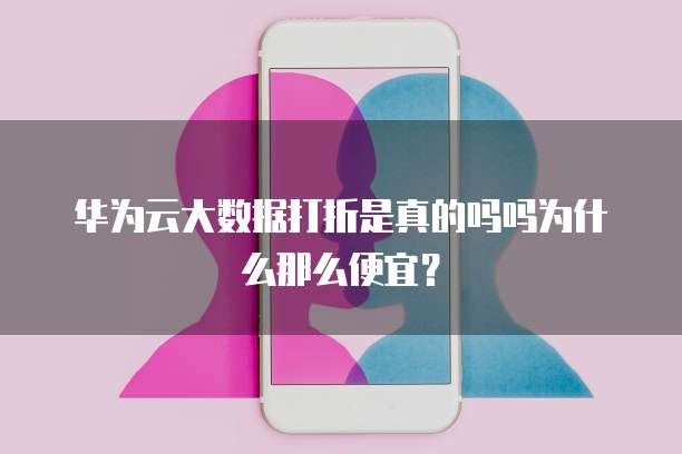 华为云大数据打折是真的吗吗为什么那么便宜?