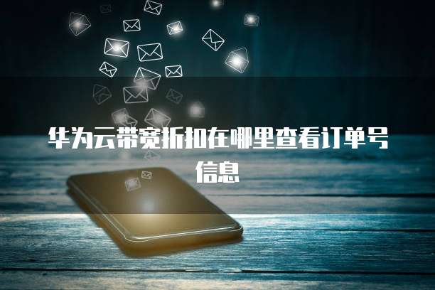 华为云带宽折扣在哪里查看订单号信息